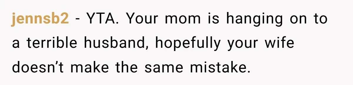 jennsb2 − YTA. Your mom is hanging on to a terrible husband, hopefully your wife doesn’t make the same mistake.