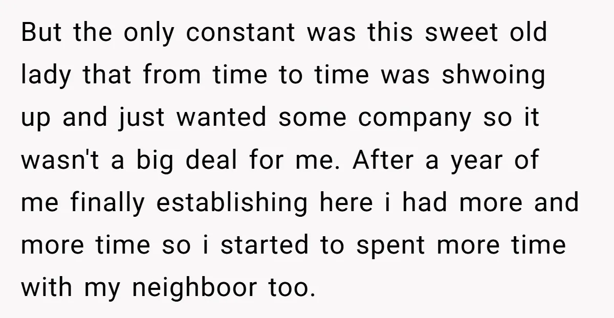 But the only constant was this sweet old lady that from time to time was shwoing up and just wanted some company so it wasn't a big deal for me....