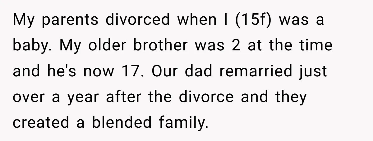 My parents divorced when I (15f) was a baby. My older brother was 2 at the time and he's now 17. Our dad remarried just over a year after the...