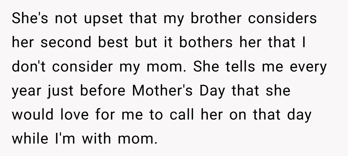 She's not upset that my brother considers her second best but it bothers her that I don't consider my mom. She tells me every year just before Mother's Day that...