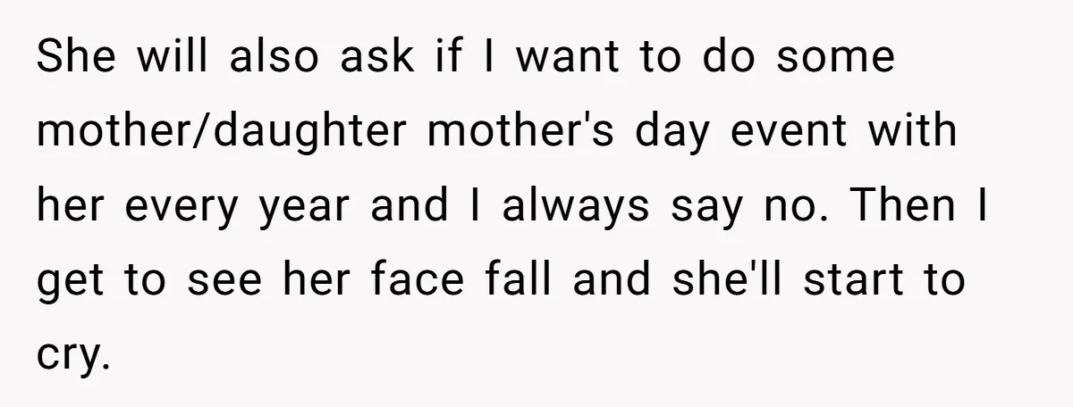 She will also ask if I want to do some mother/daughter mother's day event with her every year and I always say no. Then I get to see her face...