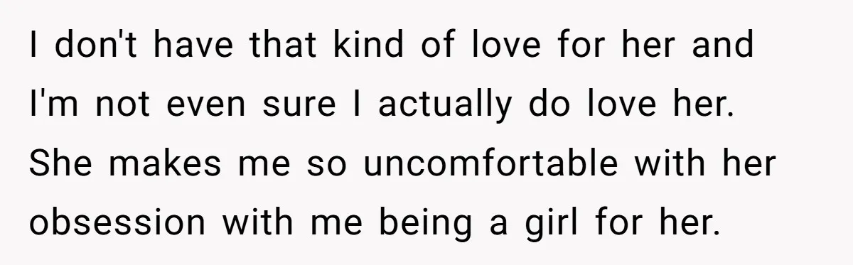 I don't have that kind of love for her and I'm not even sure I actually do love her. She makes me so uncomfortable with her obsession with me being...