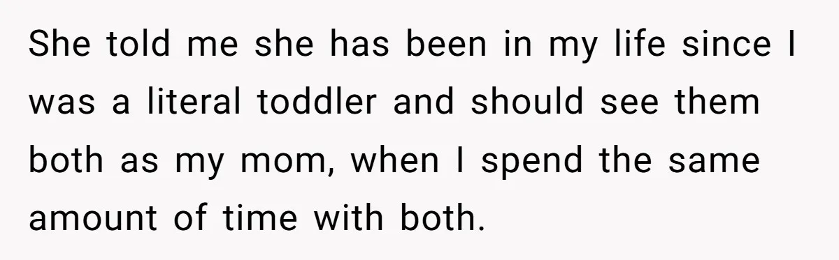 She told me she has been in my life since I was a literal toddler and should see them both as my mom, when I spend the same amount of...
