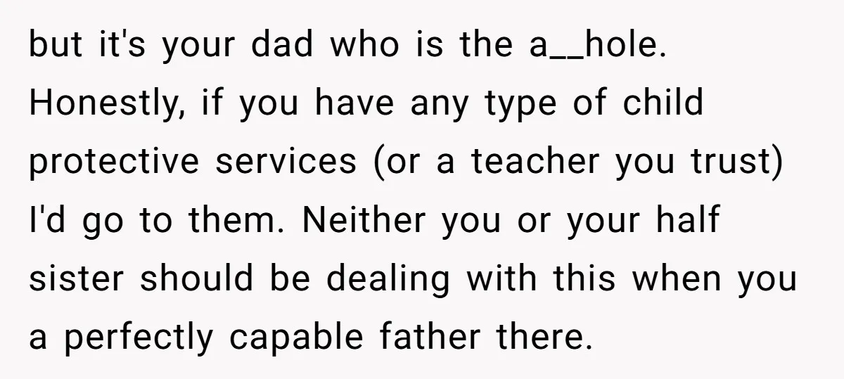 but it's your dad who is the a__hole. Honestly, if you have any type of child protective services (or a teacher you trust) I'd go to them. Neither you or...