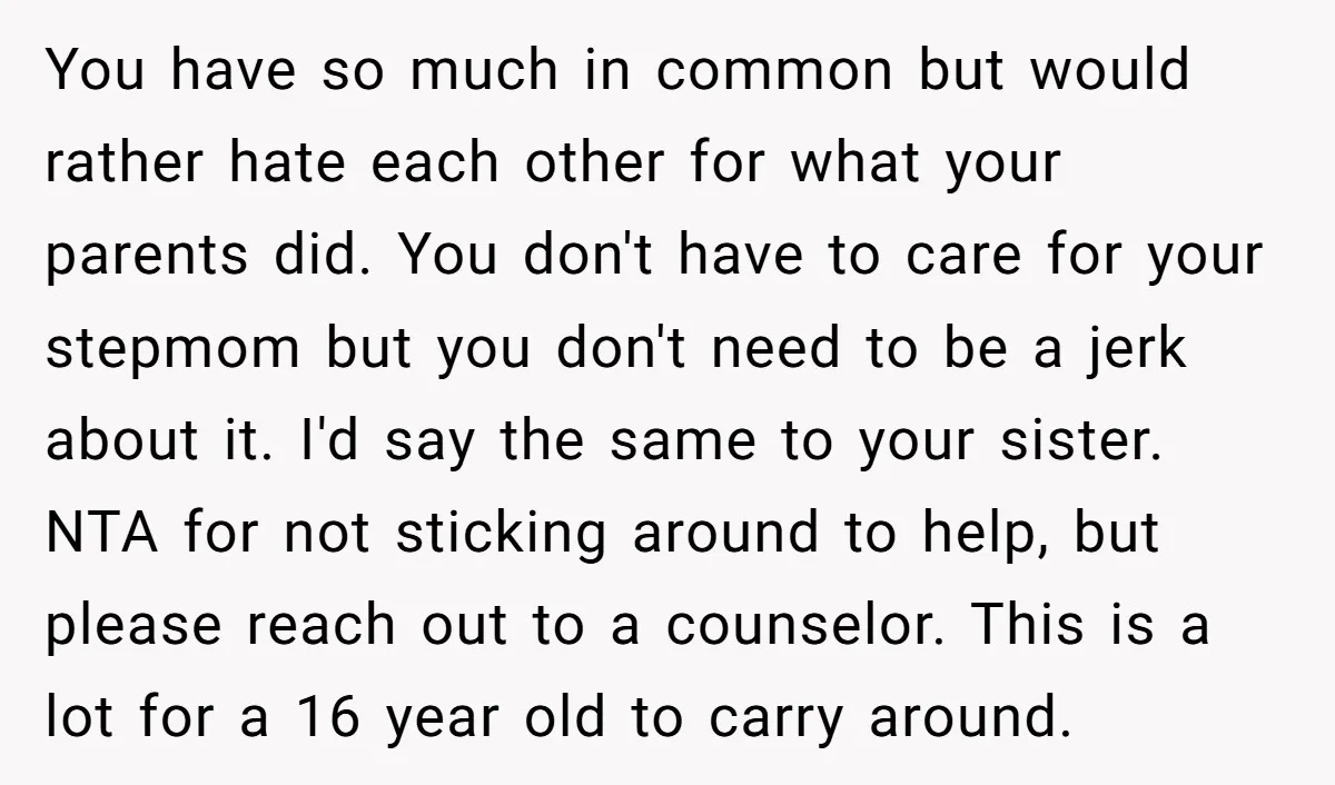 You have so much in common but would rather hate each other for what your parents did. You don't have to care for your stepmom but you don't need to...