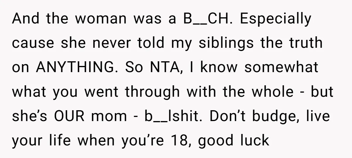 And the woman was a B__CH. Especially cause she never told my siblings the truth on ANYTHING. So NTA, I know somewhat what you went through with the whole -...