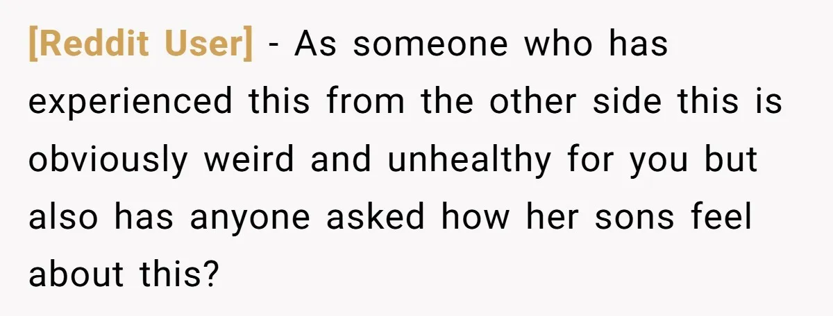 [Reddit User] − As someone who has experienced this from the other side this is obviously weird and unhealthy for you but also has anyone asked how her sons feel...