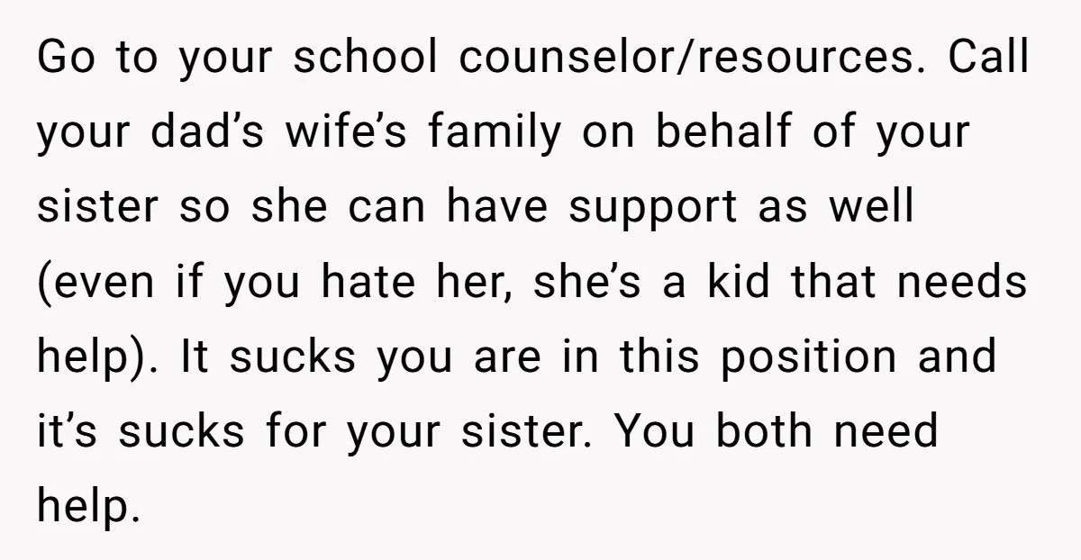 Go to your school counselor/resources. Call your dad’s wife’s family on behalf of your sister so she can have support as well (even if you hate her, she’s a kid...