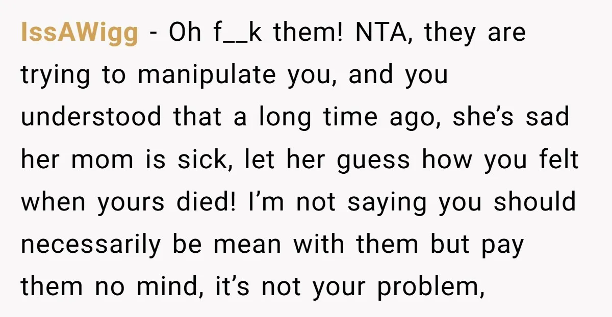 IssAWigg - Oh f__k them! NTA, they are trying to manipulate you, and you understood that a long time ago, she’s sad her mom is sick, let her guess how...