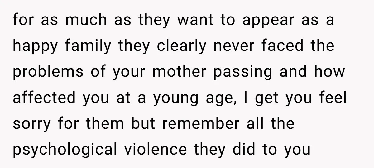 for as much as they want to appear as a happy family they clearly never faced the problems of your mother passing and how affected you at a young age,...