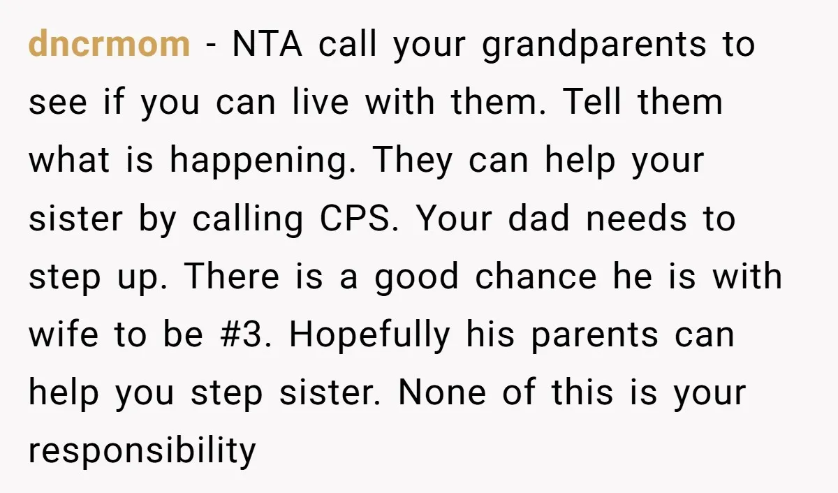 dncrmom - NTA call your grandparents to see if you can live with them. Tell them what is happening. They can help your sister by calling CPS. Your dad needs...
