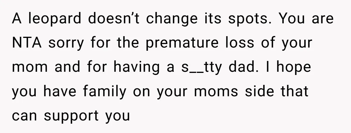 A leopard doesn’t change its spots. You are NTA sorry for the premature loss of your mom and for having a s__tty dad. I hope you have family on your...