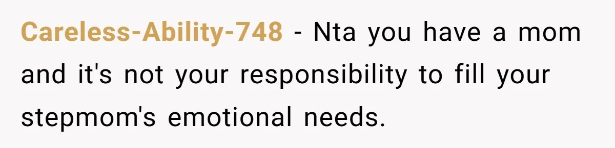 Careless-Ability-748 − Nta you have a mom and it's not your responsibility to fill your stepmom's emotional needs.