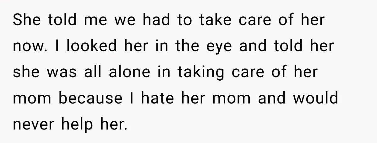 She told me we had to take care of her now. I looked her in the eye and told her she was all alone in taking care of her mom...