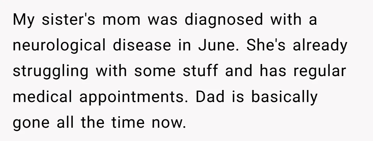 My sister's mom was diagnosed with a neurological disease in June. She's already struggling with some stuff and has regular medical appointments. Dad is basically gone all the time now.