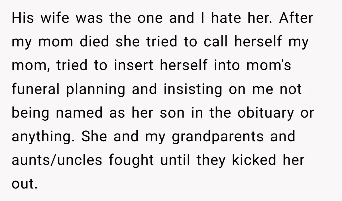 His wife was the one and I hate her. After my mom died she tried to call herself my mom, tried to insert herself into mom's funeral planning and insisting...