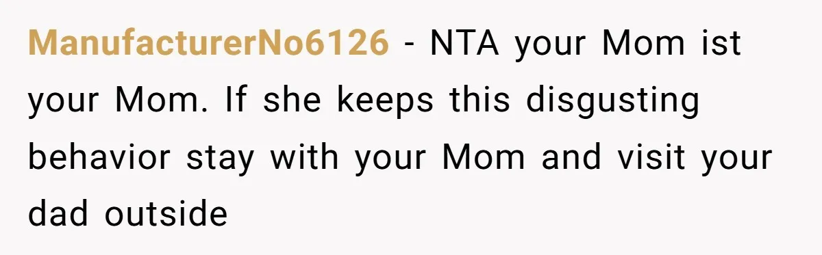 ManufacturerNo6126 − NTA your Mom ist your Mom. If she keeps this disgusting behavior stay with your Mom and visit your dad outside