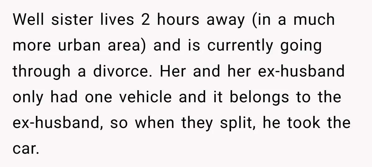 Well sister lives 2 hours away (in a much more urban area) and is currently going through a divorce. Her and her ex-husband only had one vehicle and it belongs...