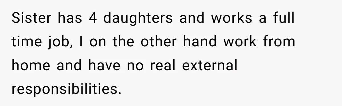 Sister has 4 daughters and works a full time job, I on the other hand work from home and have no real external responsibilities.