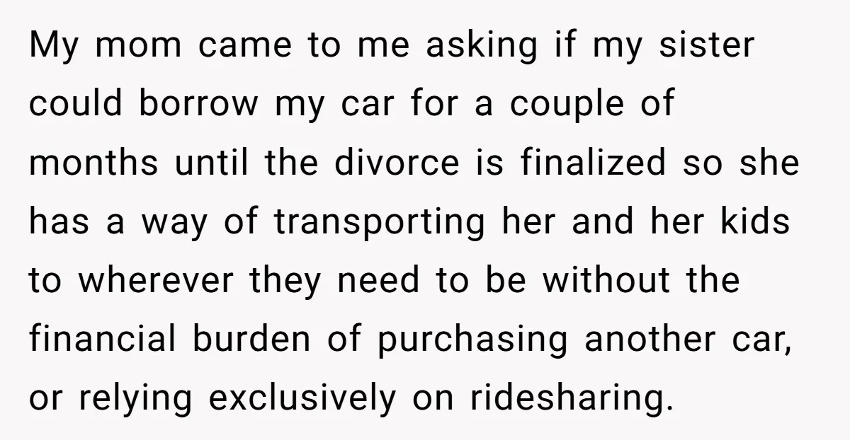 My mom came to me asking if my sister could borrow my car for a couple of months until the divorce is finalized so she has a way of transporting...
