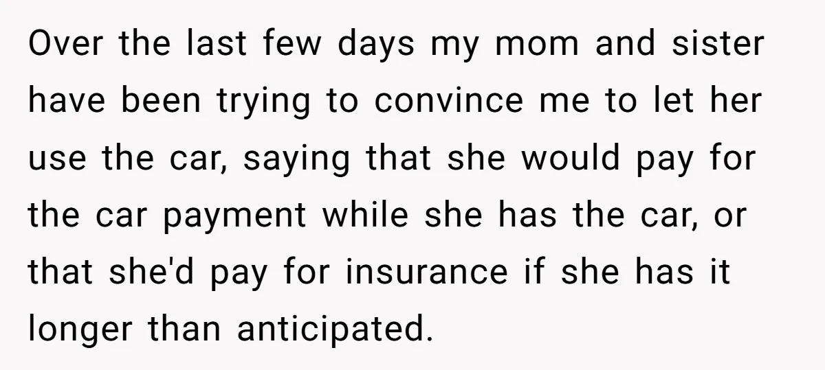 Over the last few days my mom and sister have been trying to convince me to let her use the car, saying that she would pay for the car payment...