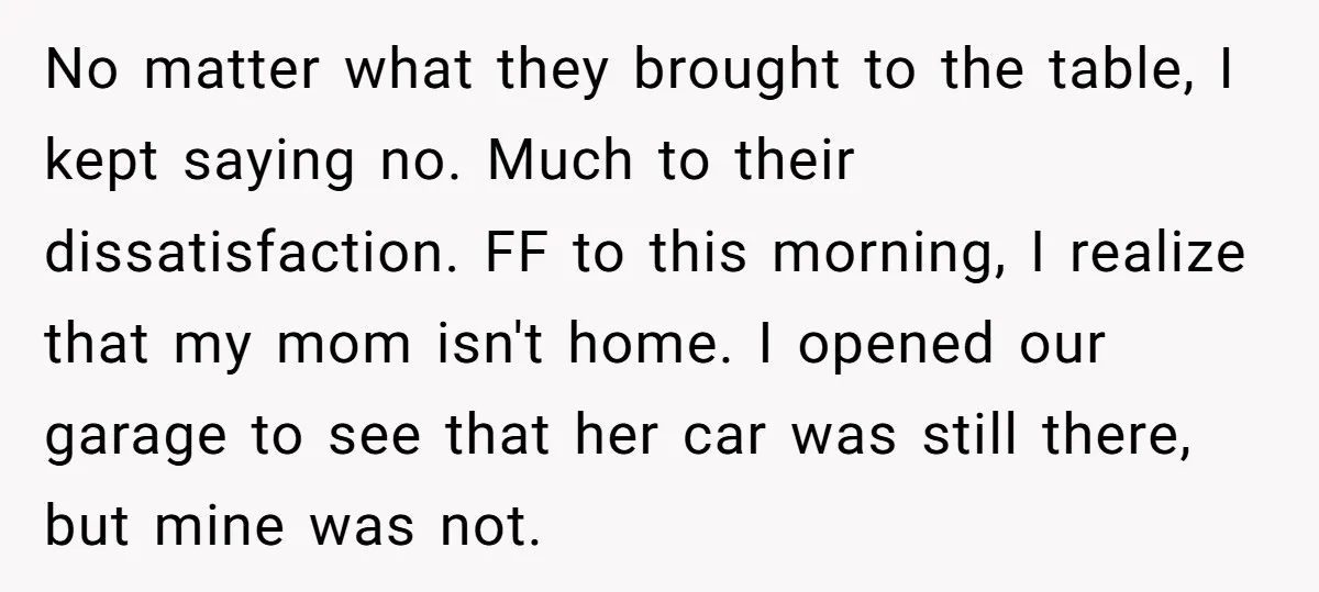 No matter what they brought to the table, I kept saying no. Much to their dissatisfaction. FF to this morning, I realize that my mom isn't home. I opened our...