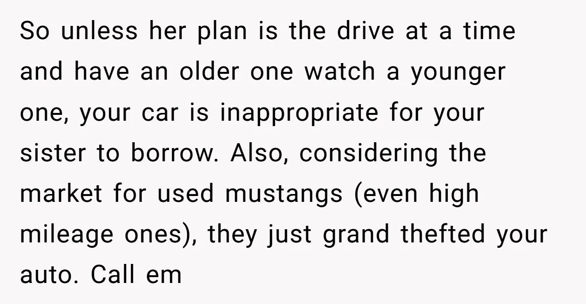 So unless her plan is the drive at a time and have an older one watch a younger one, your car is inappropriate for your sister to borrow. Also, considering...