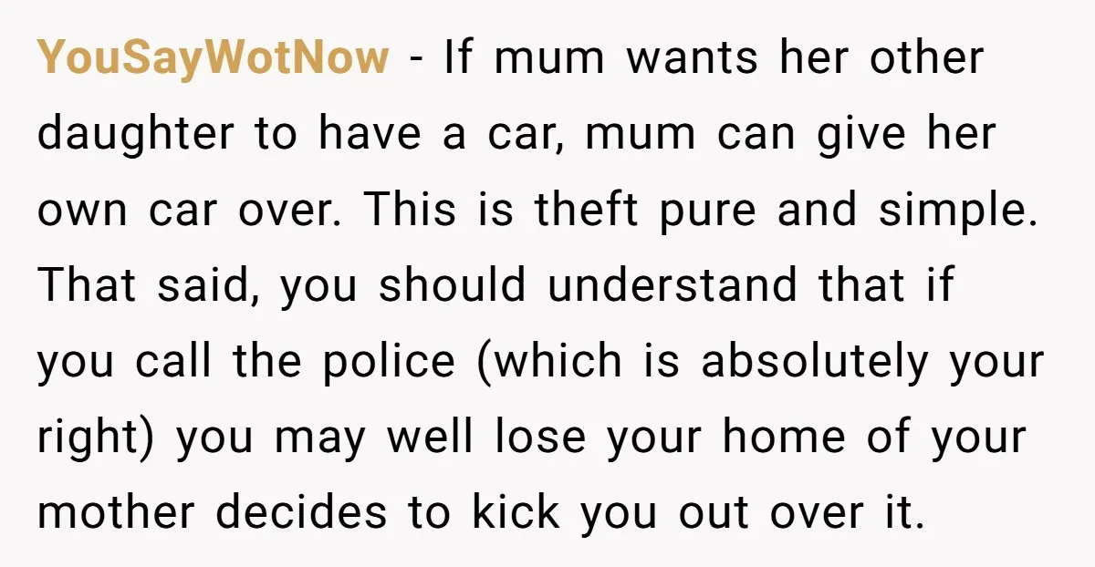 YouSayWotNow − If mum wants her other daughter to have a car, mum can give her own car over. This is theft pure and simple. That said, you should understand...