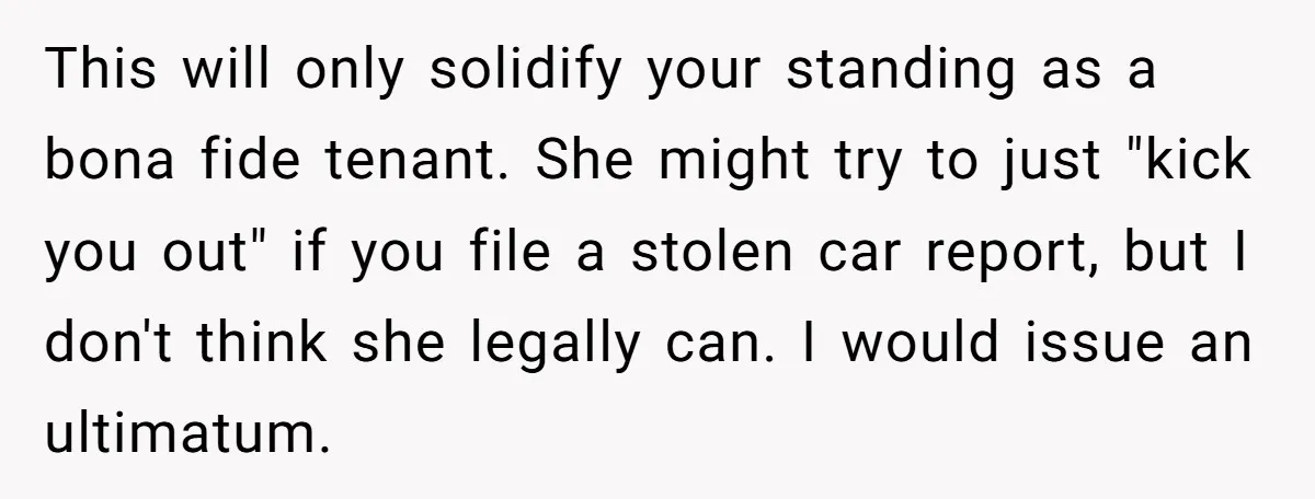 This will only solidify your standing as a bona fide tenant. She might try to just "kick you out" if you file a stolen car report, but I don't think...
