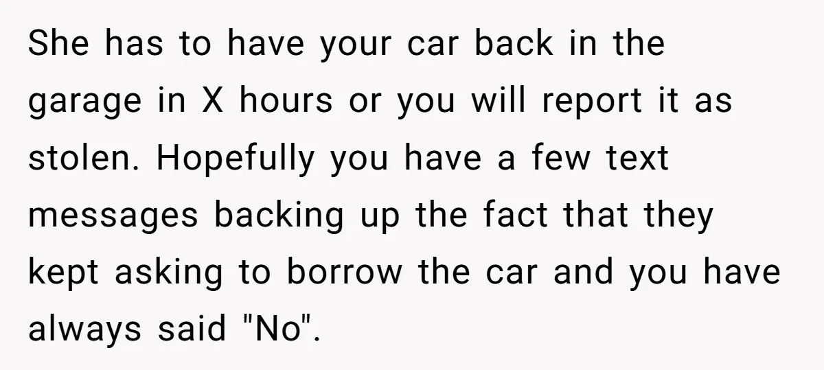 She has to have your car back in the garage in X hours or you will report it as stolen. Hopefully you have a few text messages backing up the...