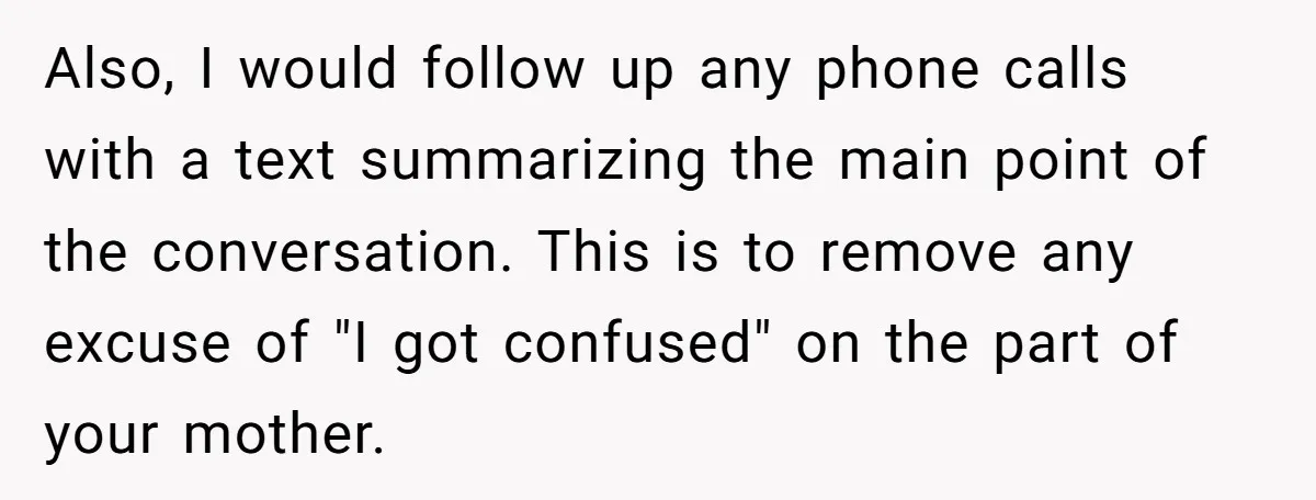 Also, I would follow up any phone calls with a text summarizing the main point of the conversation. This is to remove any excuse of "I got confused" on the...