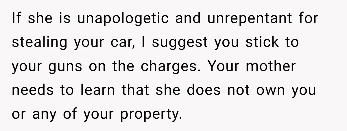 If she is unapologetic and unrepentant for stealing your car, I suggest you stick to your guns on the charges. Your mother needs to learn that she does not own...