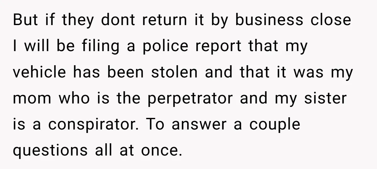 But if they dont return it by business close I will be filing a police report that my vehicle has been stolen and that it was my mom who is...