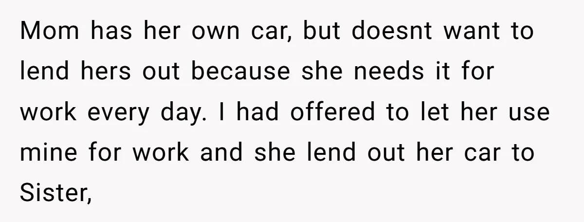 Mom has her own car, but doesnt want to lend hers out because she needs it for work every day. I had offered to let her use mine for work...