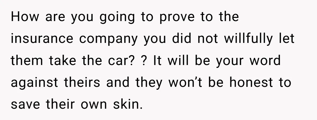 How are you going to prove to the insurance company you did not willfully let them take the car? ? It will be your word against theirs and they won’t...