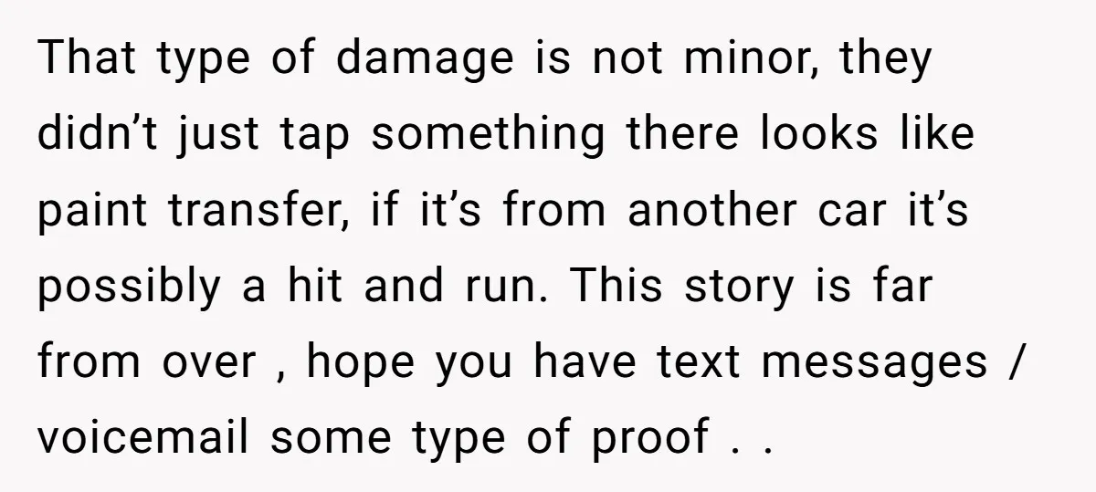 That type of damage is not minor, they didn’t just tap something there looks like paint transfer, if it’s from another car it’s possibly a hit and run. This story...