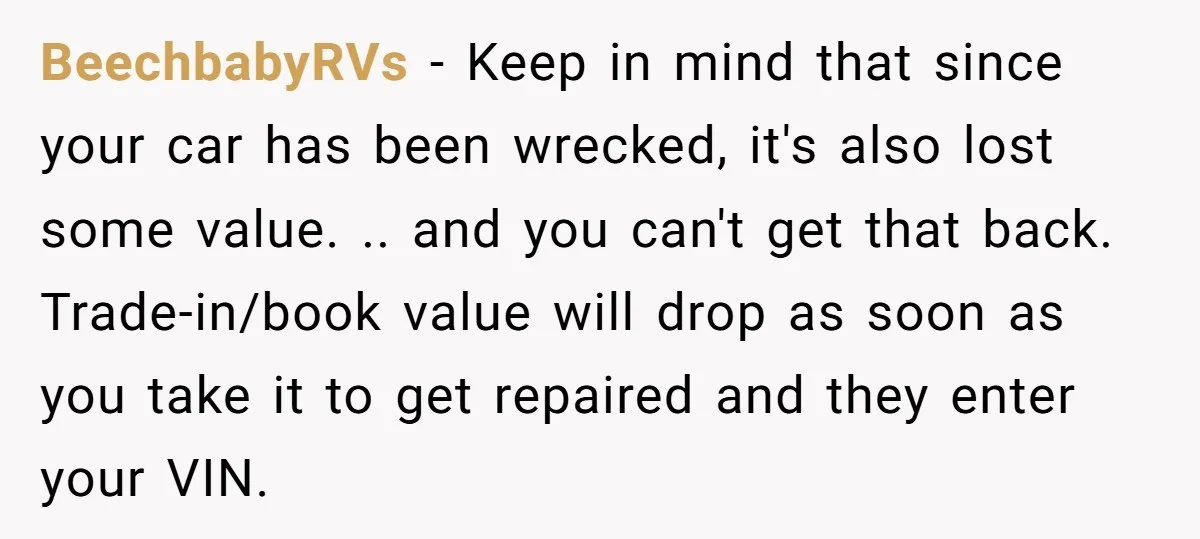 BeechbabyRVs − Keep in mind that since your car has been wrecked, it's also lost some value. .. and you can't get that back. Trade-in/book value will drop as soon...