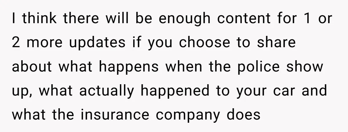 I think there will be enough content for 1 or 2 more updates if you choose to share about what happens when the police show up, what actually happened to...