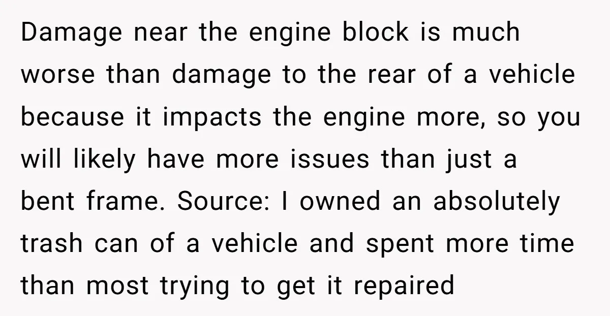 Damage near the engine block is much worse than damage to the rear of a vehicle because it impacts the engine more, so you will likely have more issues than...