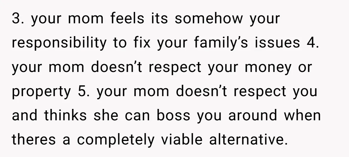 3. your mom feels its somehow your responsibility to fix your family’s issues 4. your mom doesn’t respect your money or property 5. your mom doesn’t respect you and thinks...