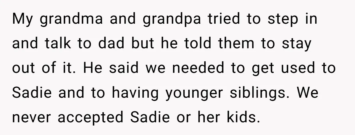 My grandma and grandpa tried to step in and talk to dad but he told them to stay out of it. He said we needed to get used to Sadie...