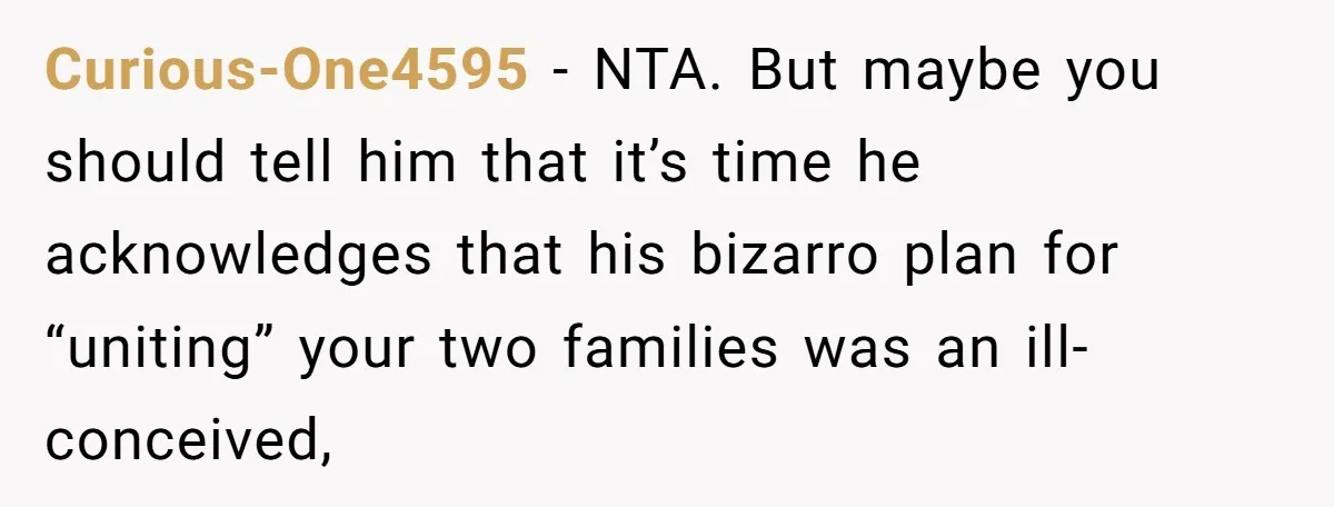 Curious-One4595 − NTA. But maybe you should tell him that it’s time he acknowledges that his bizarro plan for “uniting” your two families was an ill-conceived,