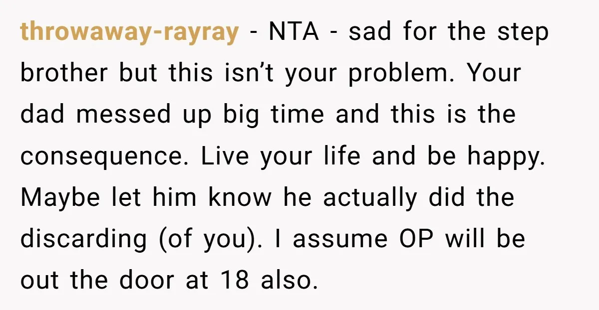 throwaway-rayray − NTA - sad for the step brother but this isn’t your problem. Your dad messed up big time and this is the consequence. Live your life and be...