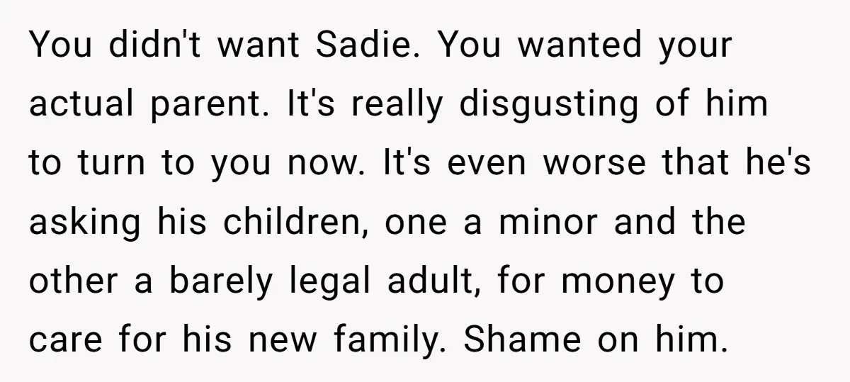 You didn't want Sadie. You wanted your actual parent. It's really disgusting of him to turn to you now. It's even worse that he's asking his children, one a minor...