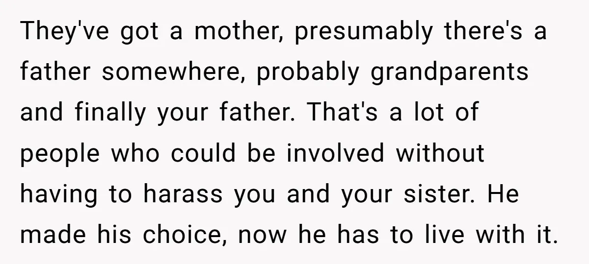 They've got a mother, presumably there's a father somewhere, probably grandparents and finally your father. That's a lot of people who could be involved without having to harass you and...