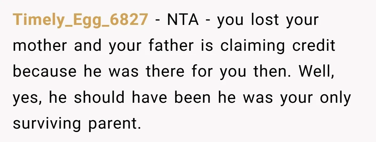 Timely_Egg_6827 − NTA - you lost your mother and your father is claiming credit because he was there for you then. Well, yes, he should have been he was your...