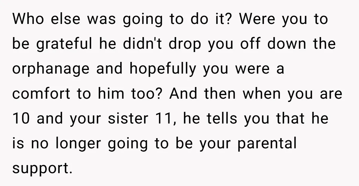 Who else was going to do it? Were you to be grateful he didn't drop you off down the orphanage and hopefully you were a comfort to him too? And...