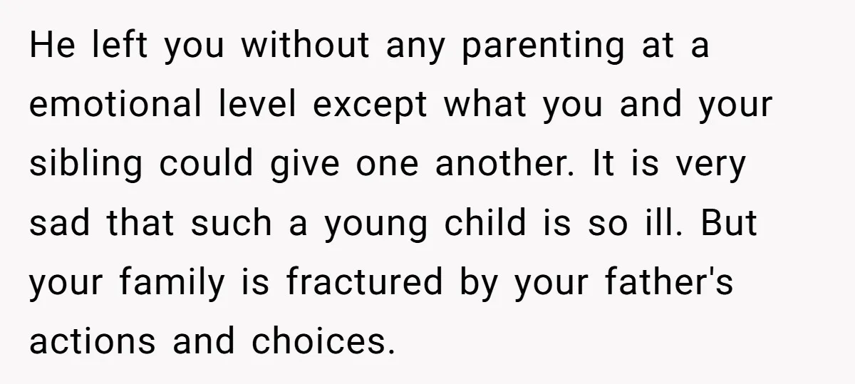 He left you without any parenting at a emotional level except what you and your sibling could give one another. It is very sad that such a young child is...