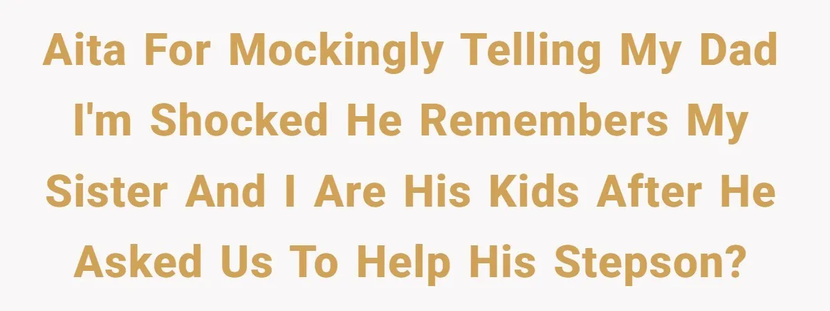 AITA for mockingly telling my dad I'm shocked he remembers my sister and I are his kids after he asked us to help his stepson?