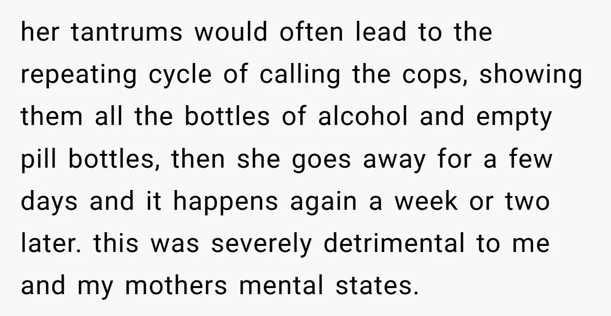 her tantrums would often lead to the repeating cycle of calling the cops, showing them all the bottles of alcohol and empty pill bottles, then she goes away for a...